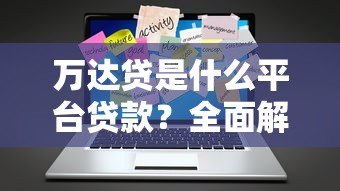 万达贷是什么平台贷款?全面解析其特点与申请流程 万达贷是什么平台贷款?全面解析其特点与申请流程