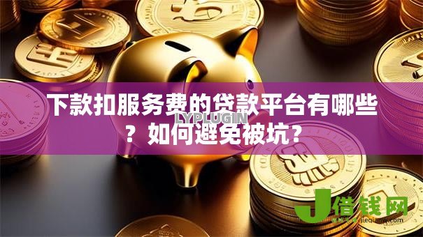 下款扣服务费的贷款平台有哪些?如何避免被坑? 下款扣服务费的贷款平台有哪些?如何避免被坑?
