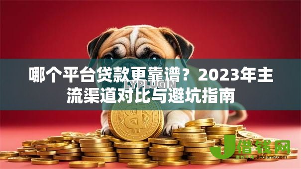 哪个平台贷款更靠谱?2023年主流渠道对比与避坑指南 哪个平台贷款更靠谱?2023年主流渠道对比与避坑指南