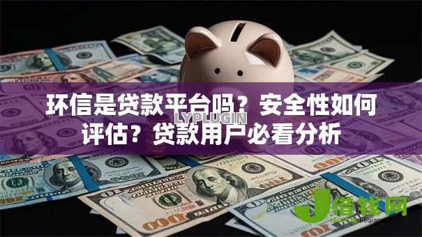 环信是贷款平台吗？安全性如何评估？贷款用户必看分析