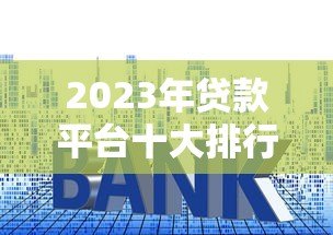 2023年贷款平台十大排行:正规低息平台测评指南 2023年贷款平台十大排行:正规低息平台测评指南
