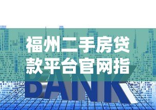 福州二手房贷款平台官网指南:流程、利率、常见问题解答 福州二手房贷款平台官网指南:流程、利率、常见问题解答