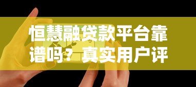 恒慧融贷款平台靠谱吗?真实用户评测与优缺点解析 恒慧融贷款平台靠谱吗?真实用户评测与优缺点解析
