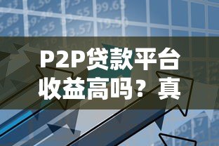 P2P贷款平台收益高吗?真实风险与收益深度解析 P2P贷款平台收益高吗?真实风险与收益深度解析
