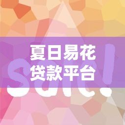 夏日易花贷款平台怎么样？真实使用体验与避坑指南