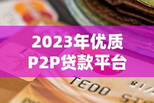 2023年优质P2P贷款平台推荐与选择指南 2023年优质P2P贷款平台推荐与选择指南