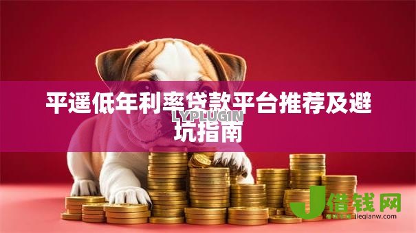 平遥低年利率贷款平台推荐及避坑指南 平遥低年利率贷款平台推荐及避坑指南