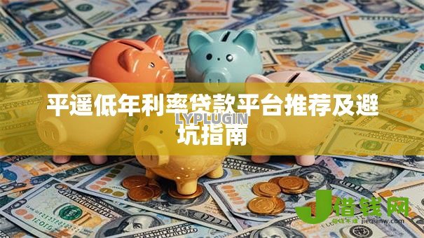 平遥低年利率贷款平台推荐及避坑指南 平遥低年利率贷款平台推荐及避坑指南