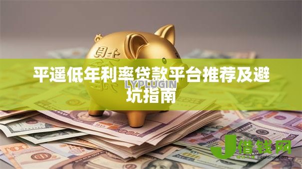 平遥低年利率贷款平台推荐及避坑指南 平遥低年利率贷款平台推荐及避坑指南