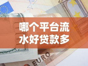 哪个平台流水好贷款多一点?5大渠道助你快速解决资金需求 哪个平台流水好贷款多一点?5大渠道助你快速解决资金需求