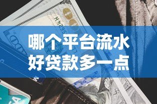 哪个平台流水好贷款多一点?5大渠道助你快速解决资金需求 哪个平台流水好贷款多一点?5大渠道助你快速解决资金需求
