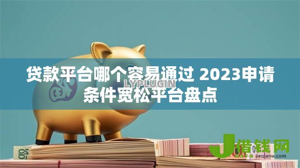 贷款平台哪个容易通过 2023申请条件宽松平台盘点
