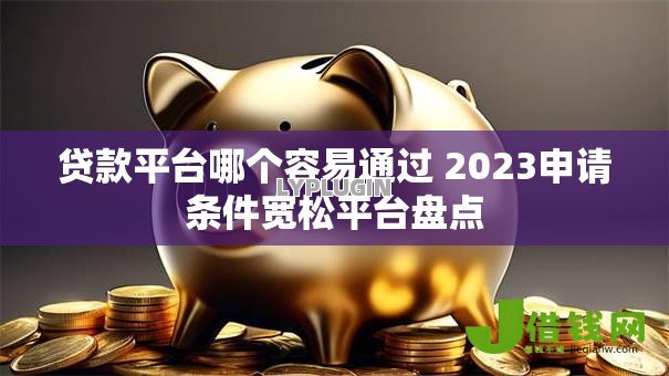 贷款平台哪个容易通过 2023申请条件宽松平台盘点