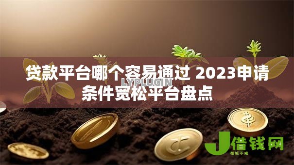 贷款平台哪个容易通过 2023申请条件宽松平台盘点