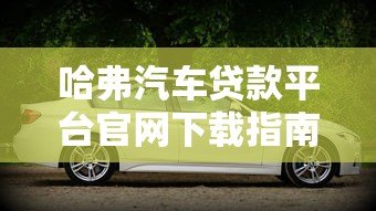 哈弗汽车贷款平台官网下载指南:轻松申请购车贷款全攻略 哈弗汽车贷款平台官网下载指南:轻松申请购车贷款全攻略