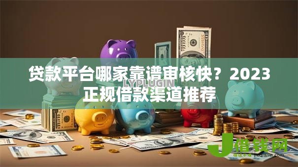 贷款平台哪家靠谱审核快？2023正规借款渠道推荐
