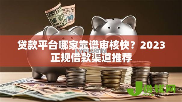 贷款平台哪家靠谱审核快？2023正规借款渠道推荐