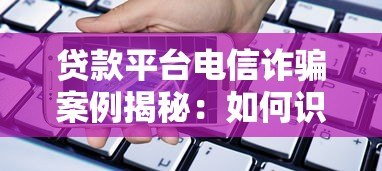 贷款平台电信诈骗案例揭秘:如何识别与防范风险 贷款平台电信诈骗案例揭秘:如何识别与防范风险