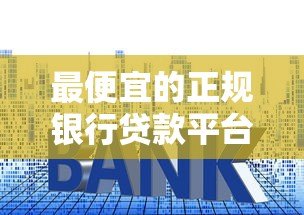 最便宜的正规银行贷款平台推荐:低利率低门槛贷款攻略 最便宜的正规银行贷款平台推荐:低利率低门槛贷款攻略