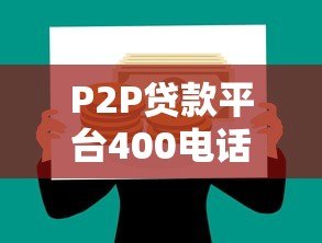 P2P贷款平台400电话咨询指南:快速解决贷款疑问 P2P贷款平台400电话咨询指南:快速解决贷款疑问