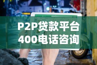 P2P贷款平台400电话咨询指南:快速解决贷款疑问 P2P贷款平台400电话咨询指南:快速解决贷款疑问