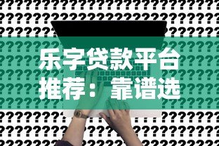 乐字贷款平台推荐:靠谱选择与申请指南 乐字贷款平台推荐:靠谱选择与申请指南