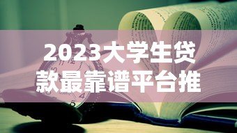 2023大学生贷款最靠谱平台推荐：正规低息，安全可靠