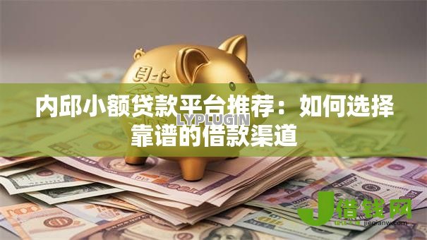 内邱小额贷款平台推荐:如何选择靠谱的借款渠道 内邱小额贷款平台推荐:如何选择靠谱的借款渠道