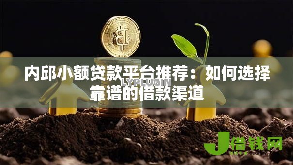 内邱小额贷款平台推荐:如何选择靠谱的借款渠道 内邱小额贷款平台推荐:如何选择靠谱的借款渠道