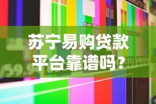苏宁易购贷款平台靠谱吗?真实用户经验与全面解析 苏宁易购贷款平台靠谱吗?真实用户经验与全面解析