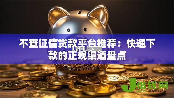 不查征信贷款平台推荐：快速下款的正规渠道盘点