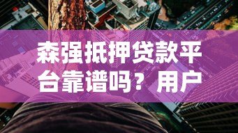 森强抵押贷款平台靠谱吗?用户真实评价与风险分析 森强抵押贷款平台靠谱吗?用户真实评价与风险分析