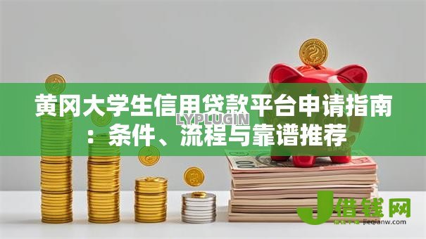 黄冈大学生信用贷款平台申请指南：条件、流程与靠谱推荐