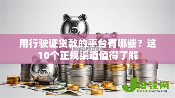 用行驶证贷款的平台有哪些？这10个正规渠道值得了解