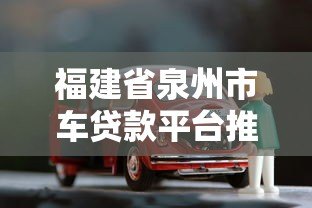 福建省泉州市车贷款平台推荐:如何快速申请低息车贷 福建省泉州市车贷款平台推荐:如何快速申请低息车贷