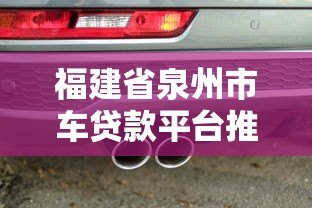 福建省泉州市车贷款平台推荐:如何快速申请低息车贷 福建省泉州市车贷款平台推荐:如何快速申请低息车贷