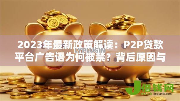 2023年最新政策解读:P2P贷款平台广告语为何被禁?背后原因与行业影响分析 2023年最新政策解读:P2P贷款平台广告语为何被禁?背后原因与行业影响分析