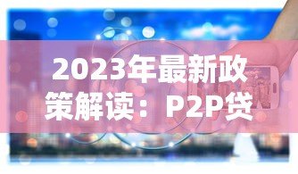 2023年最新政策解读:P2P贷款平台广告语为何被禁?背后原因与行业影响分析 2023年最新政策解读:P2P贷款平台广告语为何被禁?背后原因与行业影响分析