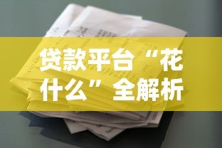 贷款平台“花什么”全解析:产品特点、申请流程、用户评价一览 贷款平台“花什么”全解析:产品特点、申请流程、用户评价一览