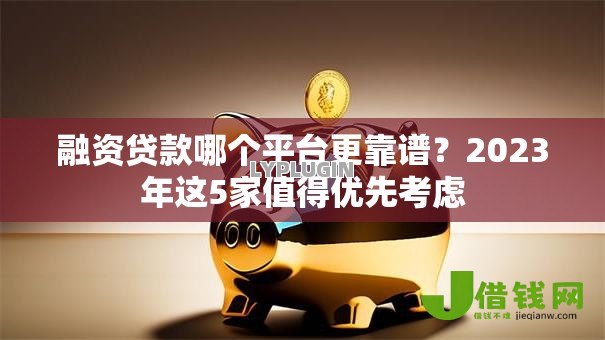 融资贷款哪个平台更靠谱?2023年这5家值得优先考虑 融资贷款哪个平台更靠谱?2023年这5家值得优先考虑