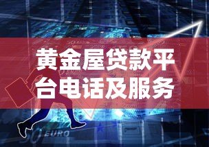 黄金屋贷款平台电话及服务指南:快速获取正规贷款咨询方式 黄金屋贷款平台电话及服务指南:快速获取正规贷款咨询方式