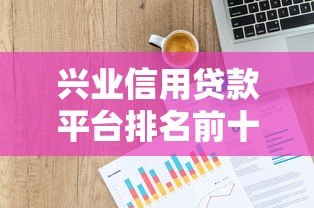兴业信用贷款平台排名前十：2023最新推荐及申请攻略