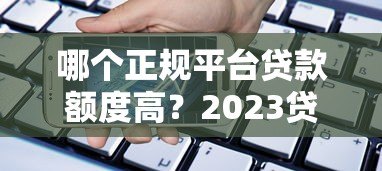 哪个正规平台贷款额度高?2023贷款额度排行榜 哪个正规平台贷款额度高?2023贷款额度排行榜