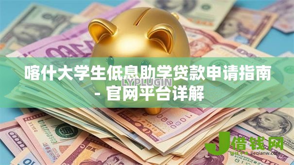 喀什大学生低息助学贷款申请指南 - 官网平台详解