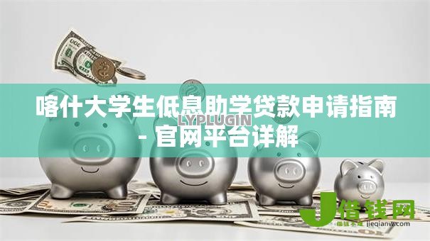 喀什大学生低息助学贷款申请指南 - 官网平台详解