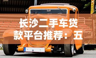 长沙二手车贷款平台推荐:五大靠谱渠道助你轻松购车 长沙二手车贷款平台推荐:五大靠谱渠道助你轻松购车