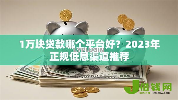 1万块贷款哪个平台好？2023年正规低息渠道推荐