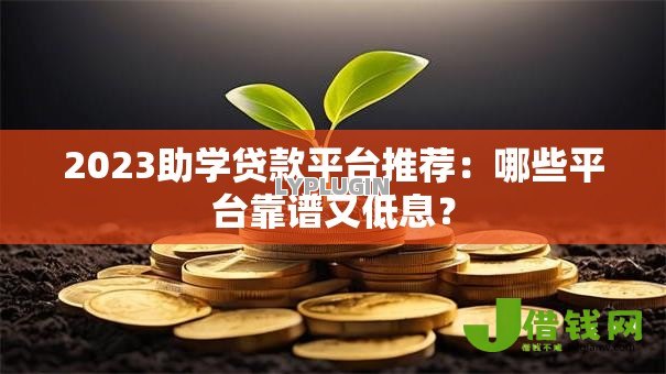 2023助学贷款平台推荐:哪些平台靠谱又低息? 2023助学贷款平台推荐:哪些平台靠谱又低息?