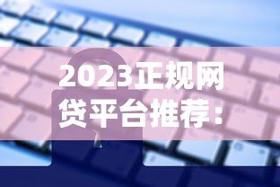 2023正规网贷平台推荐:额度高利息低,安全借款指南 2023正规网贷平台推荐:额度高利息低,安全借款指南