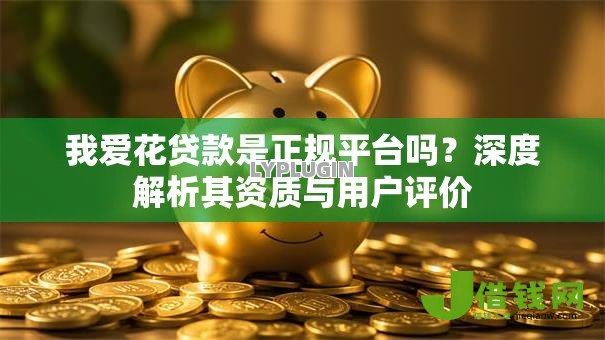 我爱花贷款是正规平台吗?深度解析其资质与用户评价 我爱花贷款是正规平台吗?深度解析其资质与用户评价